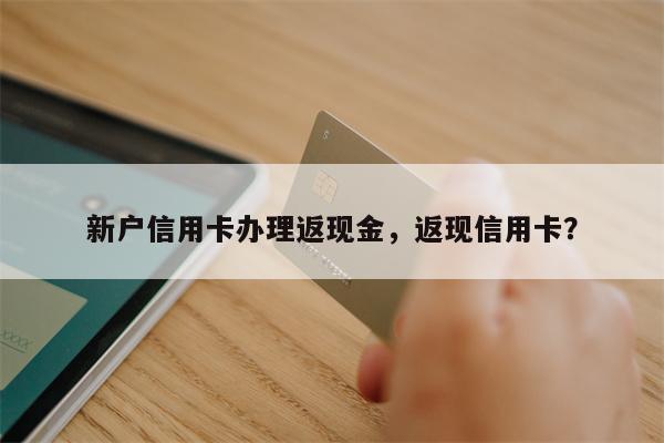 新户信用卡办理返现金,返现信用卡?