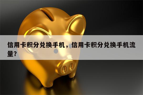 信用卡积分兑换手机，信用卡积分兑换手机流量？