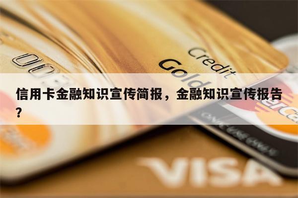 信用卡金融知识宣传简报，金融知识宣传报告？