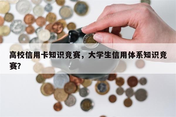 高校信用卡知识竞赛，大学生信用体系知识竞赛？