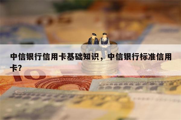 中信银行信用卡基础知识，中信银行标准信用卡？