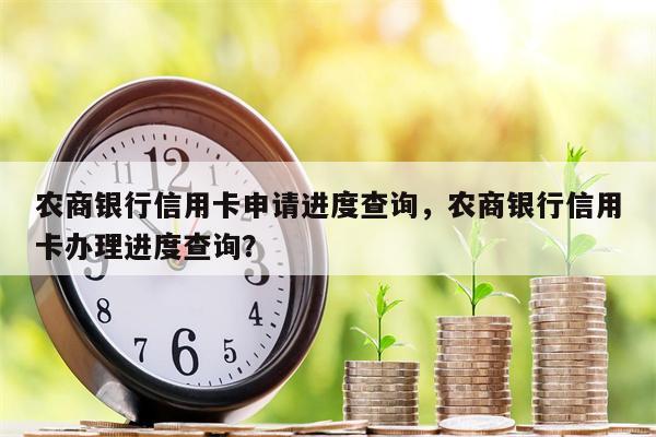 农商银行信用卡申请进度查询，农商银行信用卡办理进度查询？