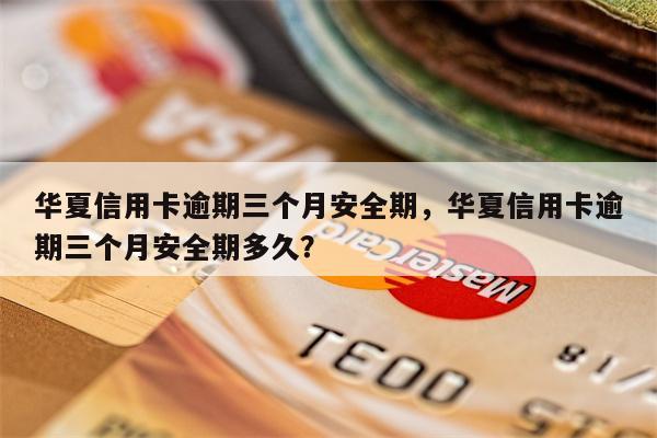 华夏信用卡逾期三个月安全期，华夏信用卡逾期三个月安全期多久？