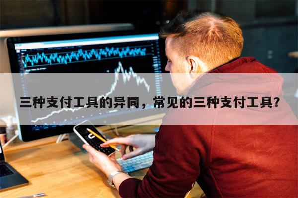 三种支付工具的异同,常见的三种支付工具?