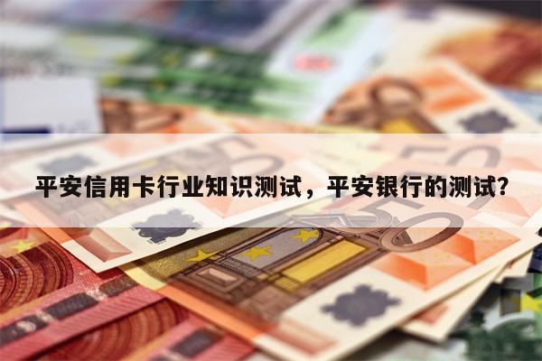 平安信用卡行业知识测试，平安银行的测试？