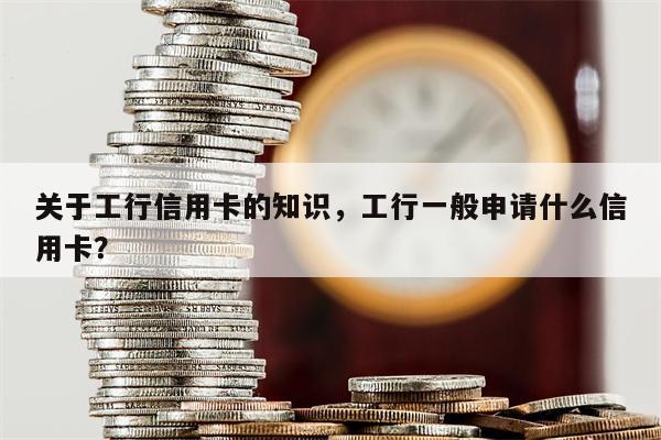 关于工行信用卡的知识，工行一般申请什么信用卡？
