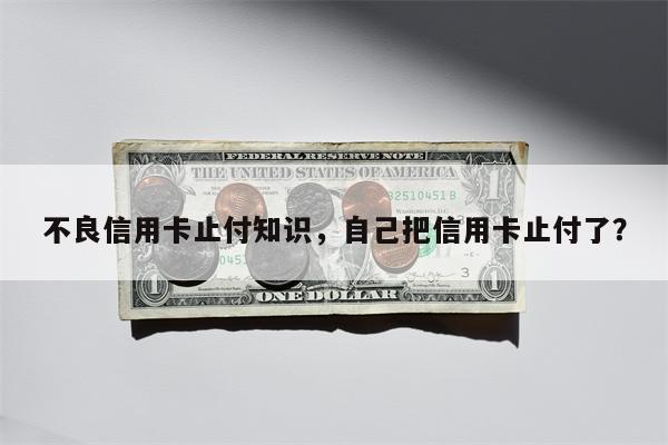 不良信用卡止付知识,自己把信用卡止付了?