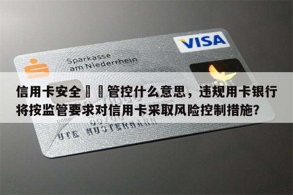 信用卡安全問題管控什么意思，违规用卡银行将按监管要求对信用卡采取风险控制措施？
