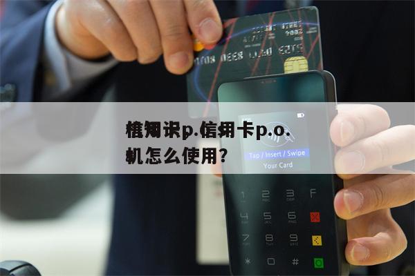信用卡p.o.s
机知识，信用卡p.o.s
机怎么使用？