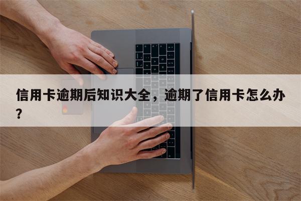 信用卡逾期后知识大全,逾期了信用卡怎么办?