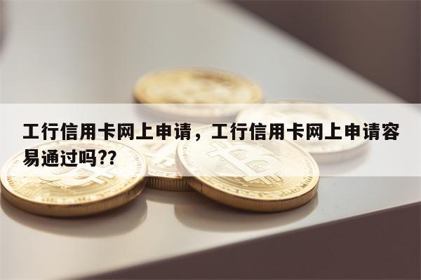工行信用卡网上申请，工行信用卡网上申请容易通过吗?？