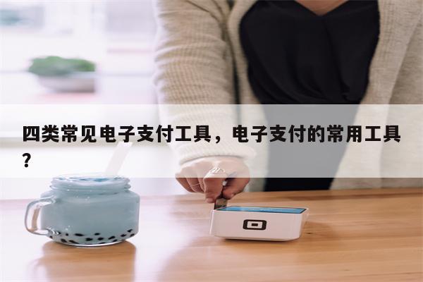 四类常见电子支付工具,电子支付的常用工具?