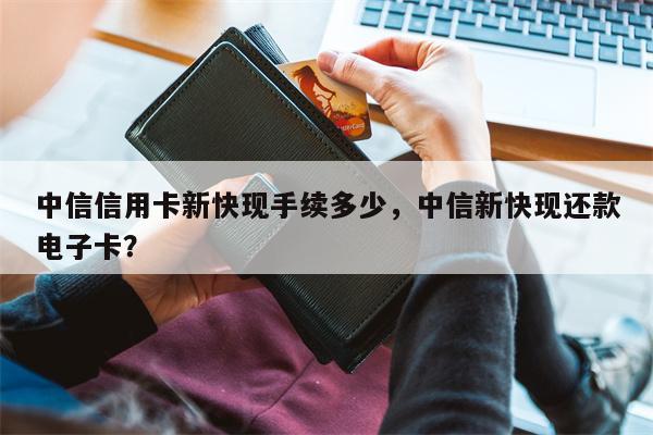 中信信用卡新快现手续多少,中信新快现还款电子卡?