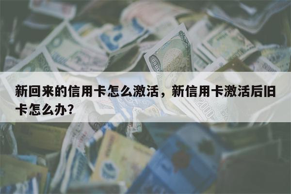 新回来的信用卡怎么激活,新信用卡激活后旧卡怎么办?