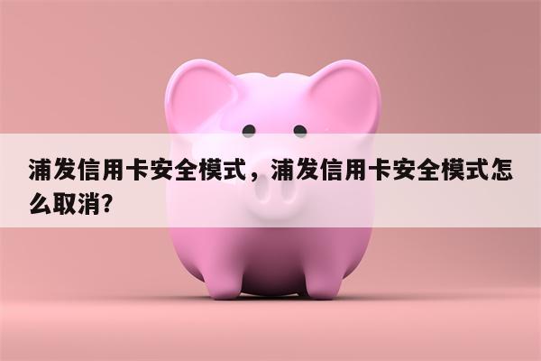 浦发信用卡安全模式，浦发信用卡安全模式怎么取消？