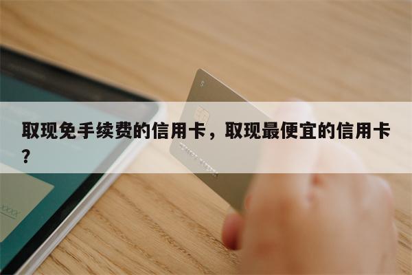 取现免手续费的信用卡,取现最便宜的信用卡?
