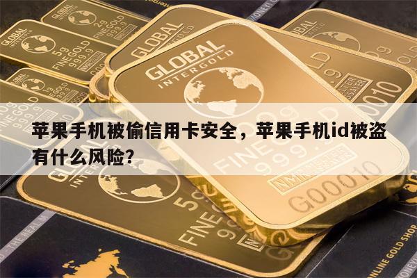 苹果手机被偷信用卡安全，苹果手机id被盗有什么风险？