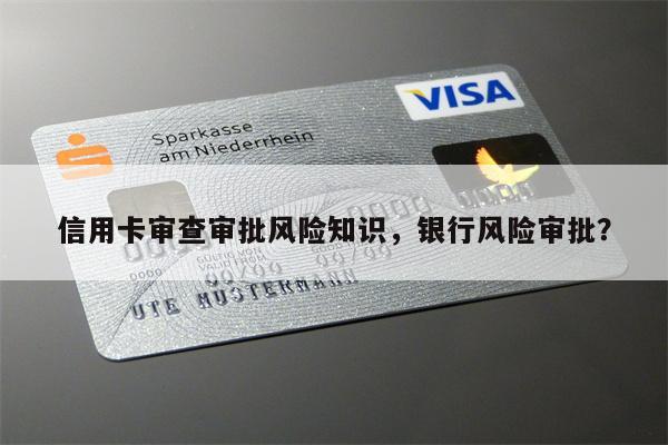 信用卡审查审批风险知识，银行风险审批？