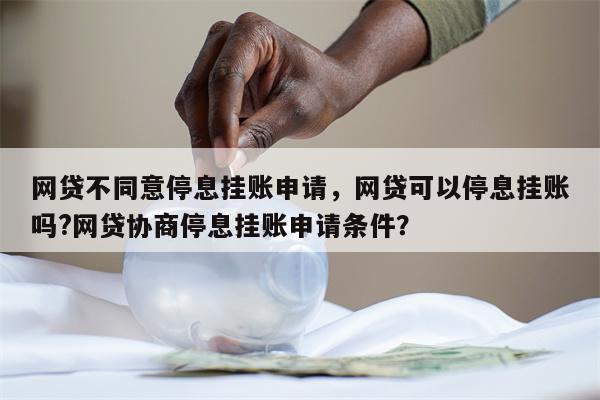 网贷不同意停息挂账申请,网贷可以停息挂账吗?网贷协商停息挂账申请条件?