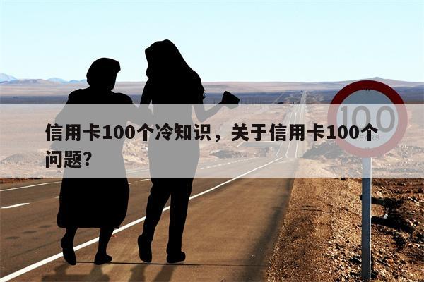 信用卡100个冷知识，关于信用卡100个问题？