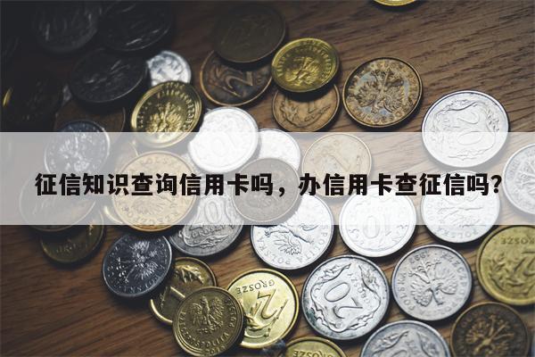 征信知识查询信用卡吗，办信用卡查征信吗？
