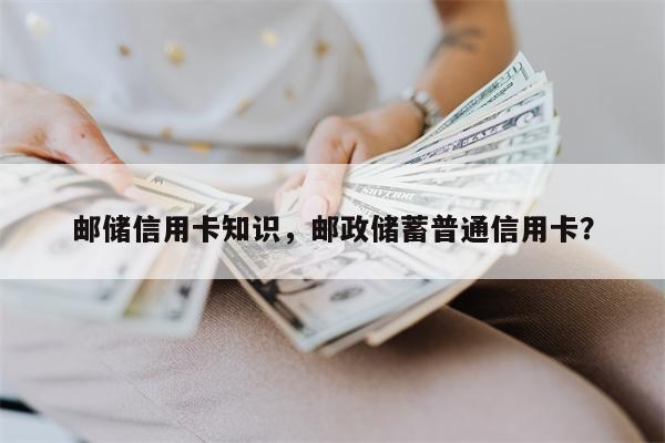 邮储信用卡知识，邮政储蓄普通信用卡？