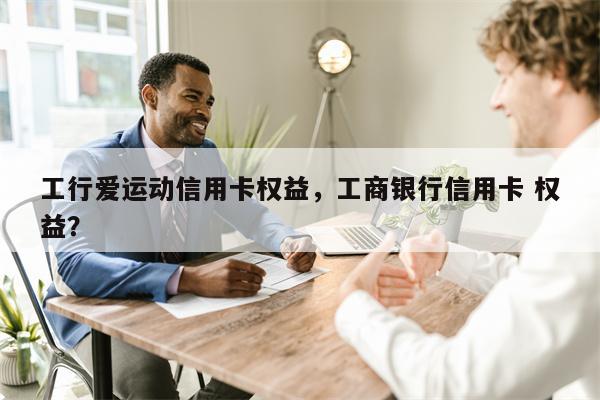 工行爱运动信用卡权益，工商银行信用卡 权益？