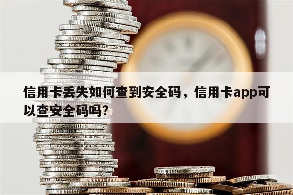 信用卡丢失如何查到安全码,信用卡app可以查安全码吗?