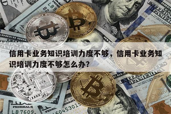 信用卡业务知识培训力度不够，信用卡业务知识培训力度不够怎么办？