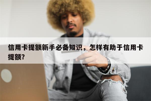 信用卡提额新手必备知识，怎样有助于信用卡提额？