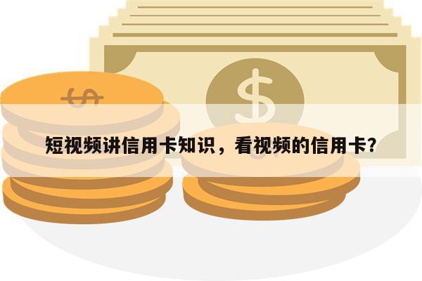 短视频讲信用卡知识，看视频的信用卡？