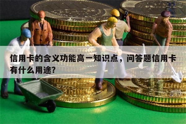 信用卡的含义功能高一知识点，问答题信用卡有什么用途？