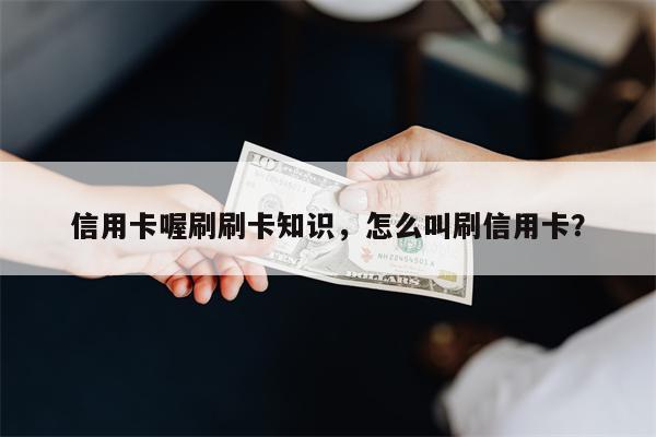 信用卡喔刷刷卡知识，怎么叫刷信用卡？