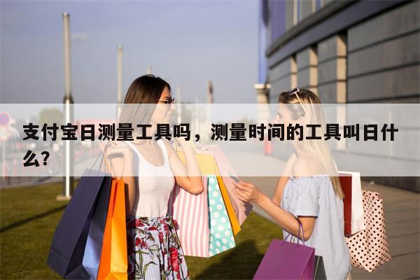 支付宝日测量工具吗,测量时间的工具叫日什么?