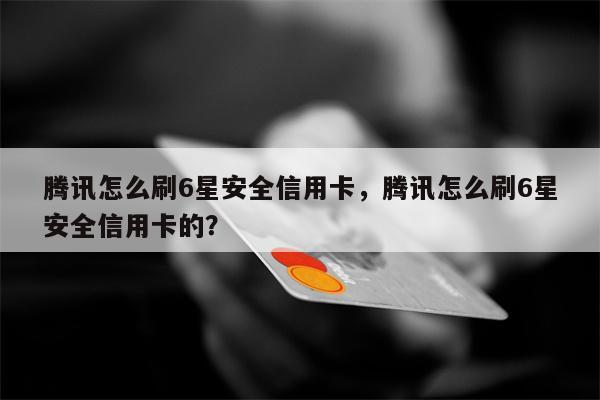 腾讯怎么刷6星安全信用卡，腾讯怎么刷6星安全信用卡的？