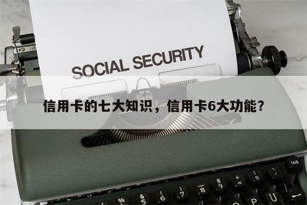信用卡的七大知识,信用卡6大功能?