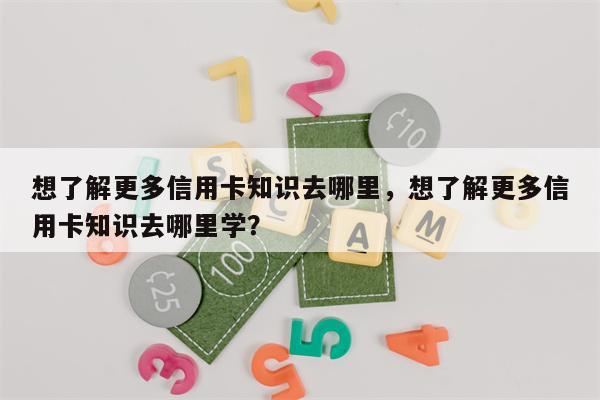 想了解更多信用卡知识去哪里，想了解更多信用卡知识去哪里学？