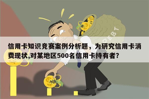 信用卡知识竞赛案例分析题，为研究信用卡消费现状,对某地区500名信用卡持有者？
