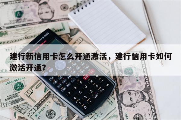建行新信用卡怎么开通激活,建行信用卡如何激活开通?