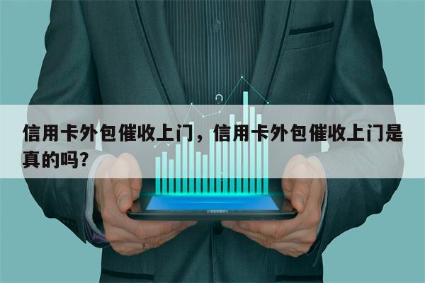信用卡外包催收上门，信用卡外包催收上门是真的吗？