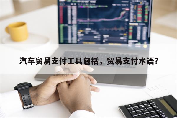 汽车贸易支付工具包括,贸易支付术语?