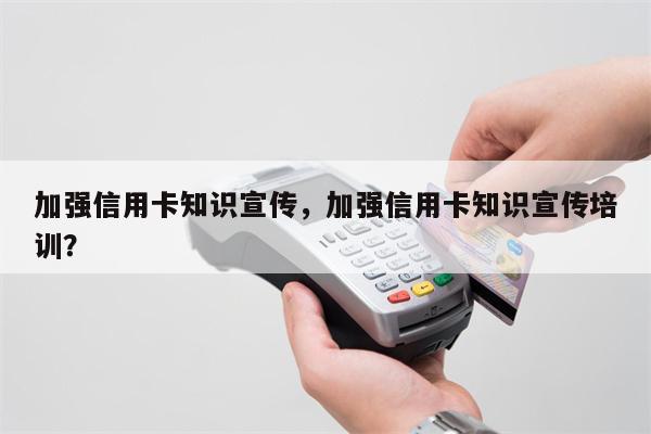 加强信用卡知识宣传，加强信用卡知识宣传培训？