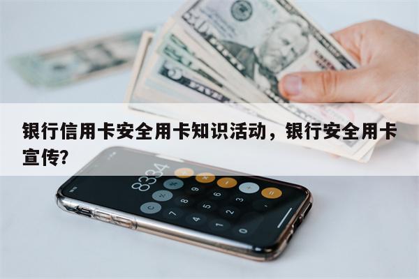 银行信用卡安全用卡知识活动，银行安全用卡宣传？