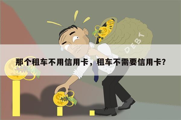 那个租车不用信用卡,租车不需要信用卡?