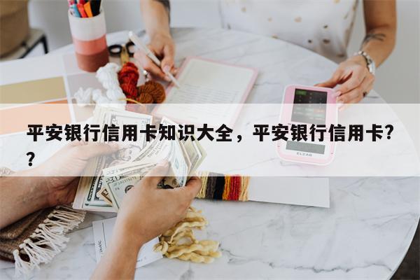 平安银行信用卡知识大全，平安银行信用卡?？