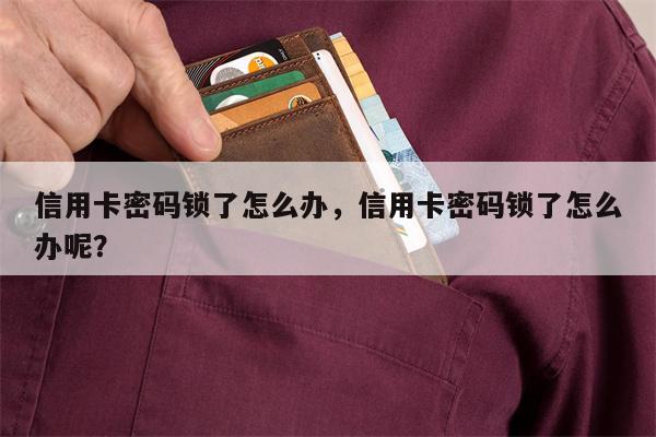 信用卡密码锁了怎么办，信用卡密码锁了怎么办呢？