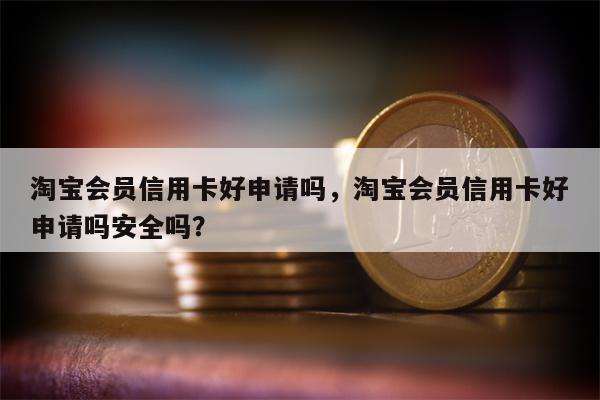 淘宝会员信用卡好申请吗，淘宝会员信用卡好申请吗安全吗？