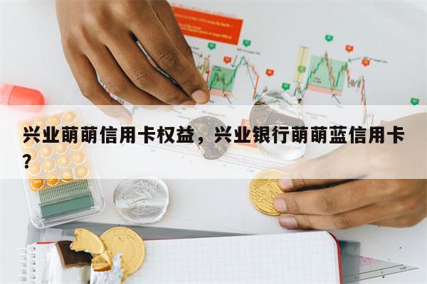 兴业萌萌信用卡权益，兴业银行萌萌蓝信用卡？