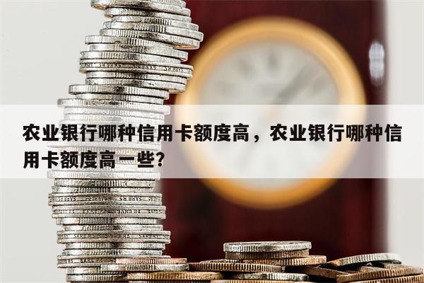 农业银行哪种信用卡额度高，农业银行哪种信用卡额度高一些？