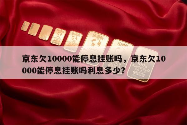 京东欠10000能停息挂账吗,京东欠10000能停息挂账吗利息多少?